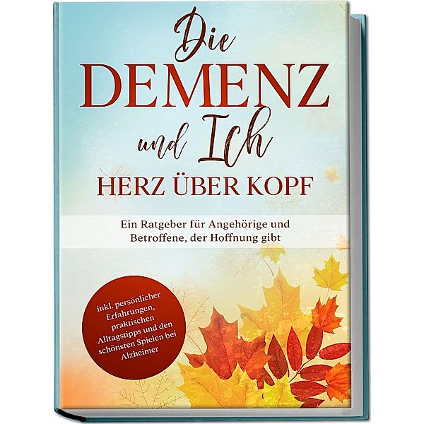 Die Demenz und Ich - Herz über Kopf: Ein Ratgeber für Angehörige und Betroffene, der Hoffnung gibt | inkl. persönlicher Erfahrungen, praktischen Alltagstipps und den schönsten Spielen bei Alzheimer, Miriam Sonnenberg