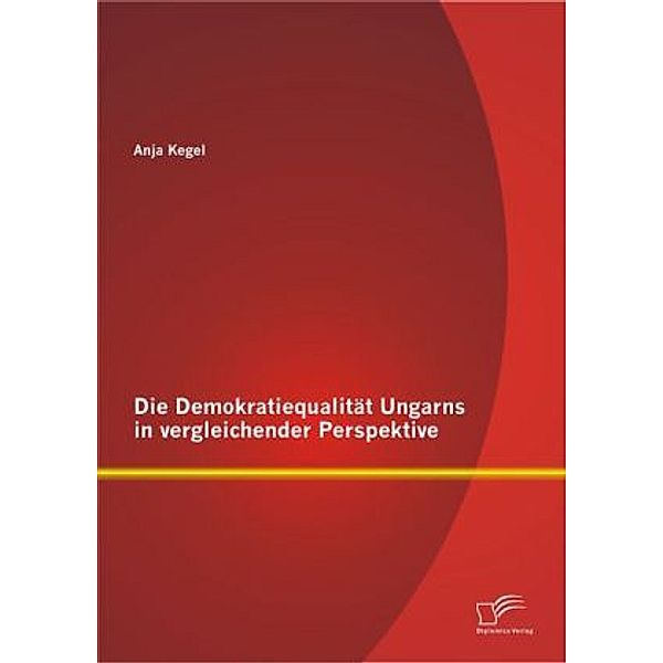 Die Demokratiequalität Ungarns in vergleichender Perspektive, Anja Kegel