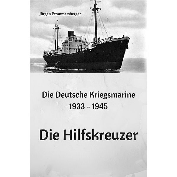 Die Deutsche Kriegsmarine 1933 - 1945 - Die Hilfskreuzer, Jürgen Prommersberger
