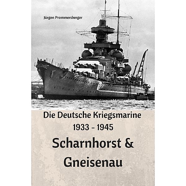 Die Deutsche Kriegsmarine 1933 - 1945: Scharnhorst & Gneisenau, Jürgen Prommersberger