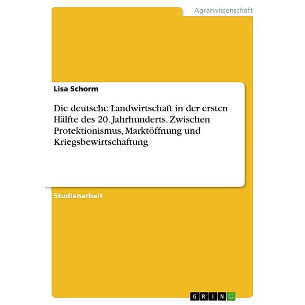 Die deutsche Landwirtschaft in der ersten Hälfte des 20. Jahrhunderts. Zwischen Protektionismus, Marktöffnung und Kriegsbewirtschaftung, Lisa Schorm