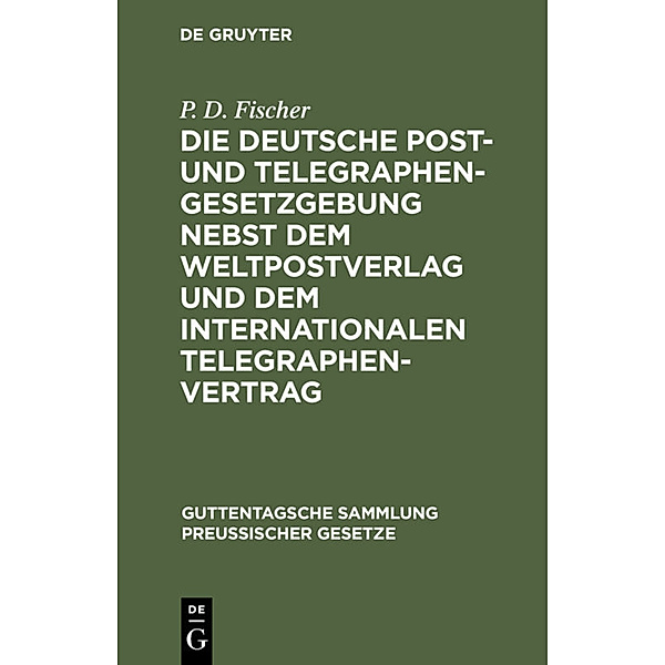 Die deutsche Post- und Telegraphen-Gesetzgebung nebst dem Weltpostverlag und dem Internationalen Telegraphenvertrag, P. D. Fischer