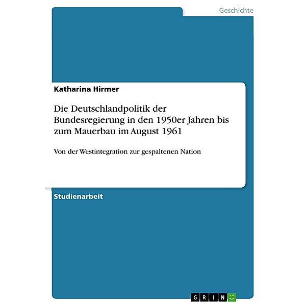 Die Deutschlandpolitik der Bundesregierung in den 1950er Jahren bis zum Mauerbau im August 1961, Katharina Hirmer