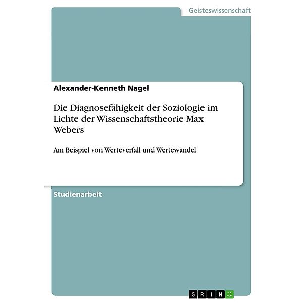Die Diagnosefähigkeit der Soziologie im Lichte der Wissenschaftstheorie Max Webers, Alexander-Kenneth Nagel