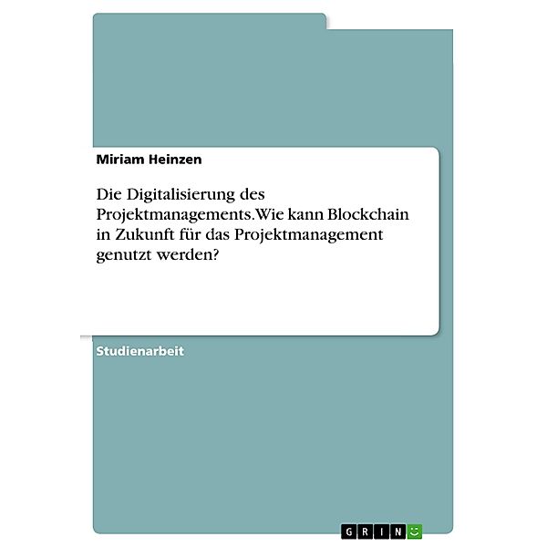 Die Digitalisierung des Projektmanagements. Wie kann Blockchain in Zukunft für das Projektmanagement genutzt werden?, Miriam Heinzen