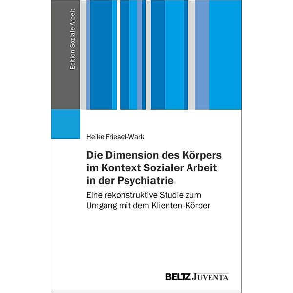 Die Dimension des Körpers im Kontext Sozialer Arbeit in der Psychiatrie / Edition Soziale Arbeit, Heike Friesel-Wark