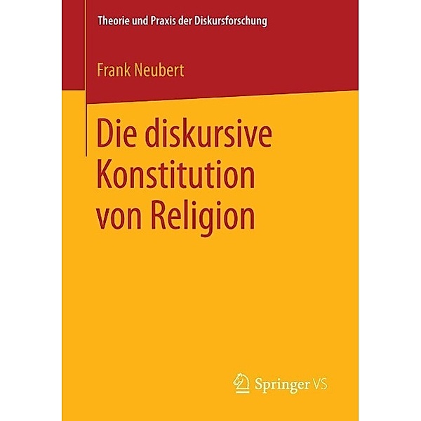 Die diskursive Konstitution von Religion / Theorie und Praxis der Diskursforschung, Frank Neubert
