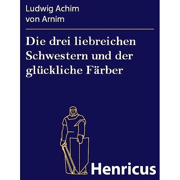 Die drei liebreichen Schwestern und der glückliche Färber, Ludwig Achim von Arnim