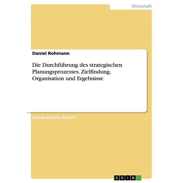 Die Durchführung des strategischen Planungsprozesses. Zielfindung, Organisation und Ergebnisse, Daniel Rohmann