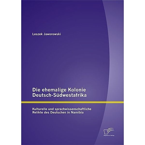 Die ehemalige Kolonie Deutsch-Südwestafrika: Kulturelle und sprachwissenschaftliche Relikte des Deutschen in Namibia, Leszek Jaworowski