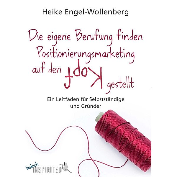 Die eigene Berufung finden - Positionierungsmarketing auf den Kopf gestellt, Heike Engel-Wollenberg
