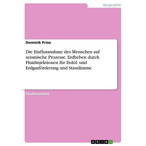 Die Einflussnahme des Menschen auf seismische Prozesse. Erdbeben durch Fluidinjektionen für Erdöl- und Erdgasförderung und Staudämme, Dominik Prinz