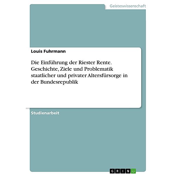 Die Einführung der Riester Rente. Geschichte, Ziele und Problematik staatlicher und privater Altersfürsorge in der Bundesrepublik, Louis Fuhrmann