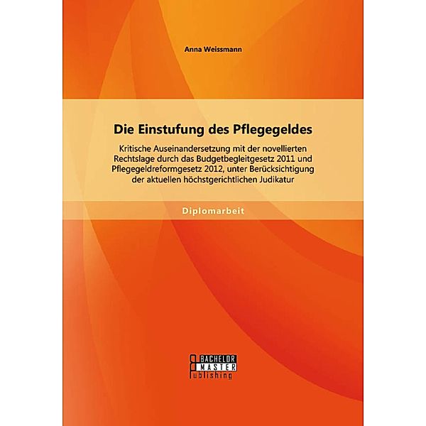 Die Einstufung des Pflegegeldes: Kritische Auseinandersetzung mit der novellierten Rechtslage durch das Budgetbegleitgesetz 2011 und Pflegegeldreformgesetz 2012, unter Berücksichtigung der aktuellen höchstgerichtlichen Judikatur, Anna Weissmann