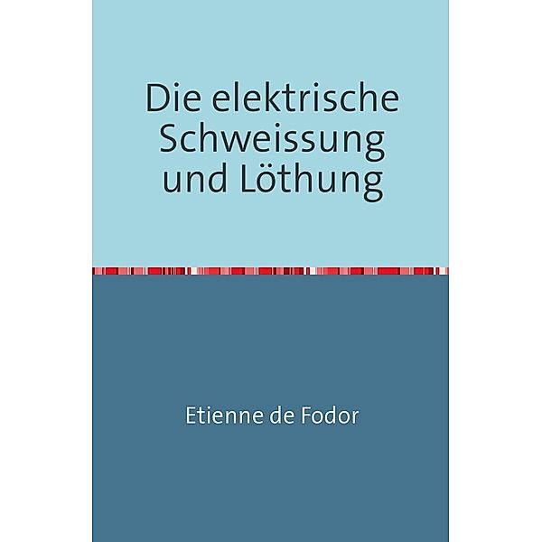 Die Elektrische Schweissung und Löthung, Etienne De Fodor