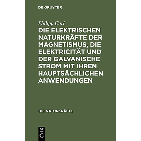 Die elektrischen Naturkräfte der Magnetismus, die Elektricität und der galvanische Strom mit ihren hauptsächlichen Anwendungen, Philipp Carl