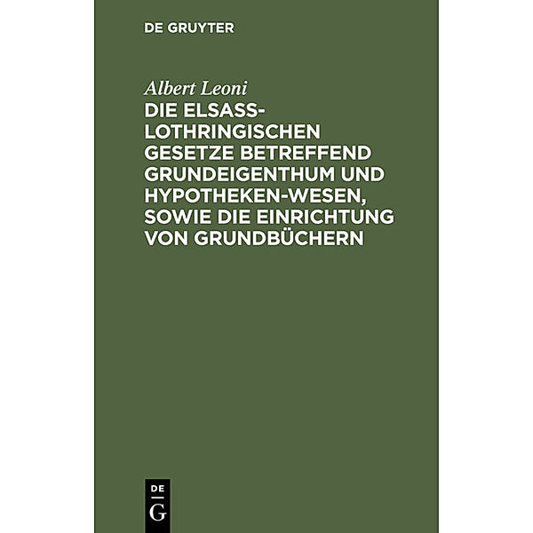 Die Elsass-Lothringischen Gesetze betreffend Grundeigenthum und Hypothekenwesen, sowie die Einrichtung von Grundbüchern, Albert Leoni