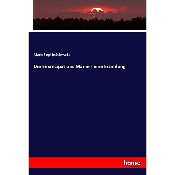 Die Emancipations Manie - eine Erzählung, Marie Sophie Schwartz