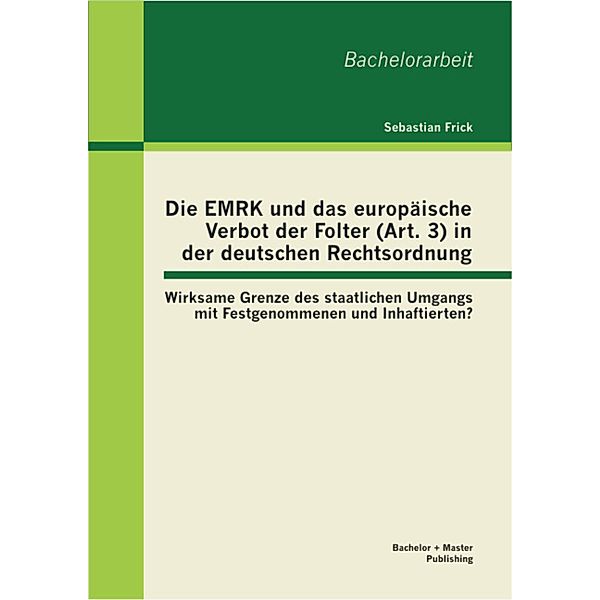 Die EMRK und das europäische Verbot der Folter (Art. 3) in der deutschen Rechtsordnung: Wirksame Grenze des staatlichen Umgangs mit Festgenommenen und Inhaftierten?, Sebastian Frick