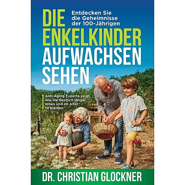 Die Enkelkinder aufwachsen sehen: Entdecken Sie die Geheimnisse der 100-Jährigen. Anti-Aging Experte zeigt, wie Sie deutlich länger leben und im Alter fit bleiben, Christian Glockner