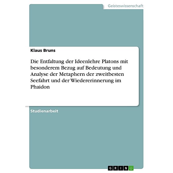 Die Entfaltung der Ideenlehre Platons mit besonderem Bezug auf Bedeutung und Analyse der Metaphern der zweitbesten Seefahrt und der Wiedererinnerung im Phaidon, Klaus Bruns