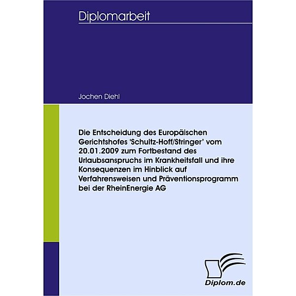 Die Entscheidung des Europäischen Gerichtshofes 'Schultz-Hoff/Stringer' vom 20.01.2009 zum Fortbestand des Urlaubsanspruchs im Krankheitsfall und ihre Konsequenzen im Hinblick auf Verfahrensweisen und Präventionsprogramm bei der RheinEnergie AG, Jochen Diehl