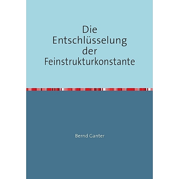 Die Entschlüsselung der Feinstrukturkonstante, Bernd Ganter