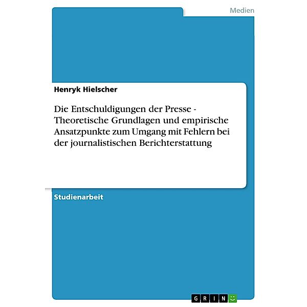 Die Entschuldigungen der Presse - Theoretische Grundlagen und empirische Ansatzpunkte zum Umgang mit Fehlern bei der journalistischen Berichterstattung, Henryk Hielscher