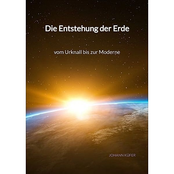Die Entstehung der Erde - vom Urknall bis zur Moderne, Johann Küfer