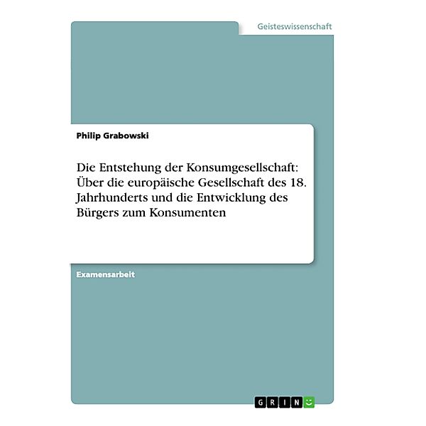 Die Entstehung der Konsumgesellschaft: Über die europäische Gesellschaft des 18. Jahrhunderts und die Entwicklung des Bürgers zum Konsumenten, Philip Grabowski