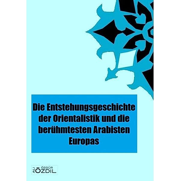 Die Entstehung der Orientalistik in Europa und die berühmtesten Arabisten, Ali Özgür Özdil