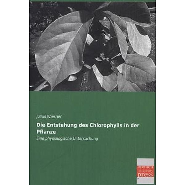 Die Entstehung des Chlorophylls in der Pflanze, Julius Wiesner