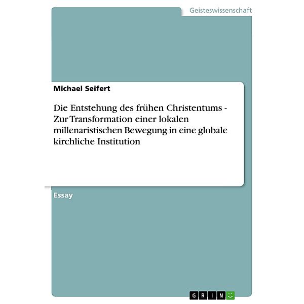 Die Entstehung des frühen Christentums - Zur Transformation einer lokalen millenaristischen Bewegung in eine globale kirchliche Institution, Michael Seifert