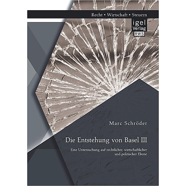 Die Entstehung von Basel III: Eine Untersuchung auf rechtlicher, wirtschaftlicher und politischer Ebene, Marc Schröder