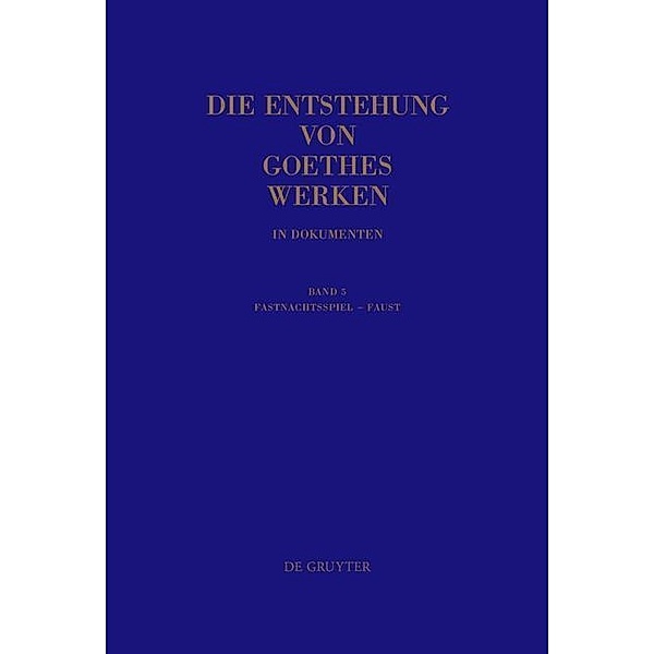 Die Entstehung von Goethes Werken in Dokumenten: Band 5 Fastnachtsspiel - Faust