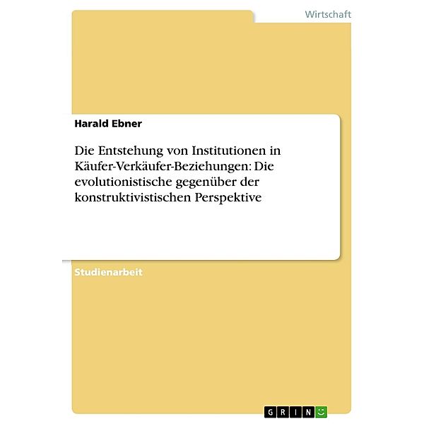 Die Entstehung von Institutionen in Käufer-Verkäufer-Beziehungen: Die evolutionistische gegenüber der konstruktivistischen Perspektive, Harald Ebner