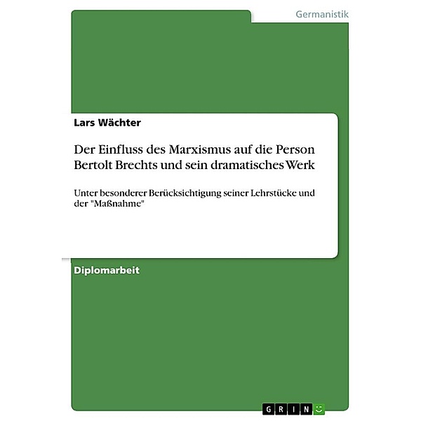 Die Entwicklung Bertolt Brechts zum Marxisten und der Einfluss des Marxismus auf sein dramatisches Werk unter besonderer, Lars Wächter