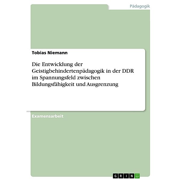 Die Entwicklung der Geistigbehindertenpädagogik in der DDR im Spannungsfeld zwischen Bildungsfähigkeit und Ausgrenzung, Tobias Niemann