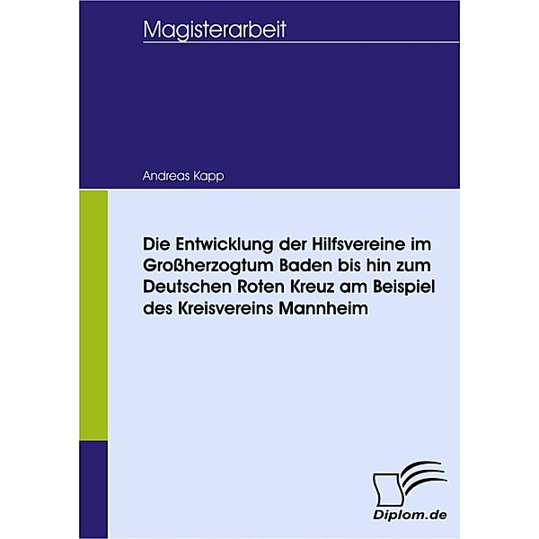 Die Entwicklung der Hilfsvereine im Großherzogtum Baden bis hin zum Deutschen Roten Kreuz am Beispiel des Kreisvereins Mannheim, Andreas Kapp