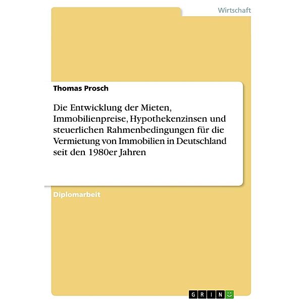 Die Entwicklung der Mieten, Immobilienpreise, Hypothekenzinsen und steuerlichen Rahmenbedingungen für die Vermietung von Immobilien in Deutschland seit den 1980er Jahren, Thomas Prosch