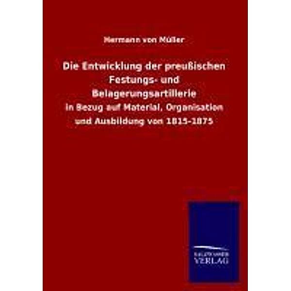 Die Entwicklung der preußischen Festungs- und Belagerungsartillerie in Bezug auf Material, Organisation und Ausbildung von 1815-1875, Hermann von Müller