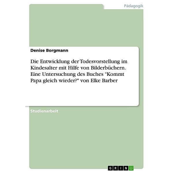 Die Entwicklung der Todesvorstellung im Kindesalter mit Hilfe von Bilderbüchern. Eine Untersuchung des Buches Kommt Papa gleich wieder? von Elke Barber, Denise Borgmann