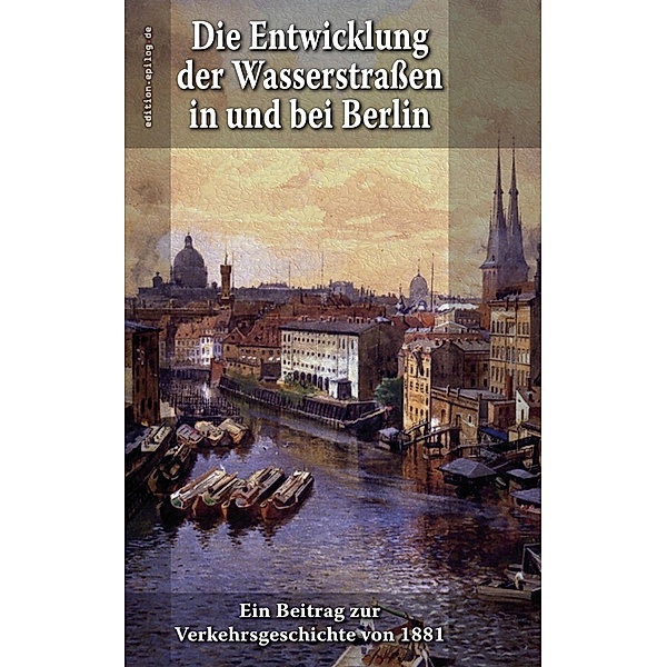 Die Entwicklung der Wasserstraßen in und bei Berlin / edition.epilog.de Bd.9.005, E. Dietrich