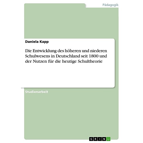 Die Entwicklung des  höheren und niederen Schulwesens in Deutschland seit 1800 und der Nutzen für die heutige Schultheor, Daniela Kapp