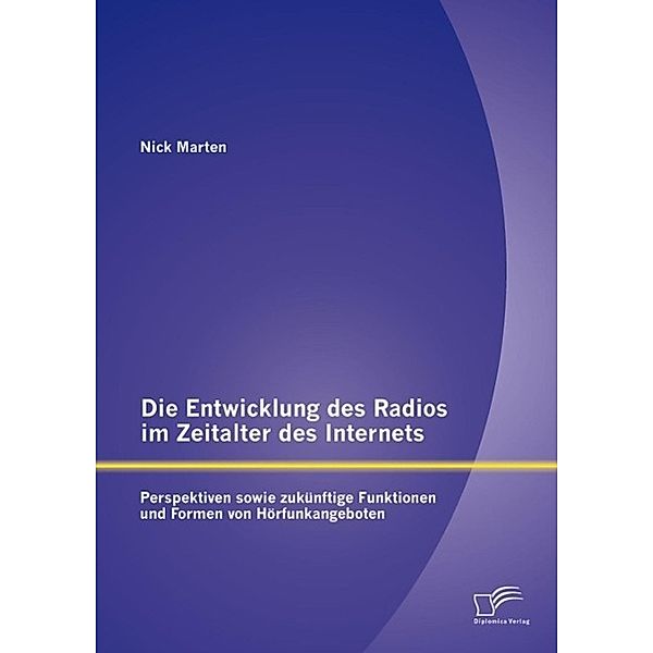Die Entwicklung des Radios im Zeitalter des Internets: Perspektiven sowie zukünftige Funktionen und Formen von Hörfunkangeboten, Nick Marten