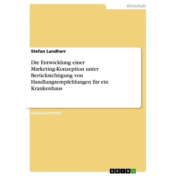 Die Entwicklung einer Marketing-Konzeption unter Berücksichtigung von Handlungsempfehlungen für ein Krankenhaus, Stefan Landherr