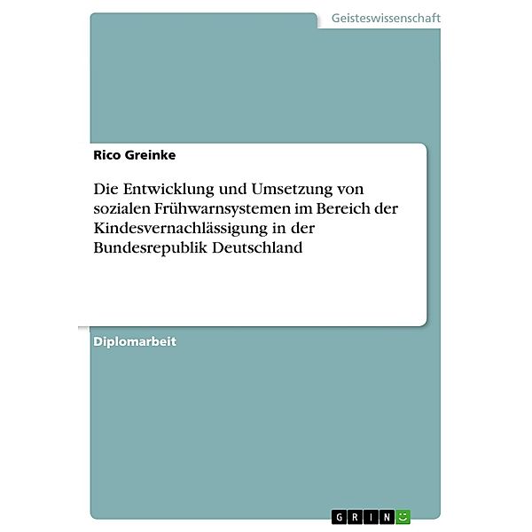 Die Entwicklung und Umsetzung von sozialen Frühwarnsystemen im Bereich der Kindesvernachlässigung in der Bundesrepublik Deutschland, Rico Greinke