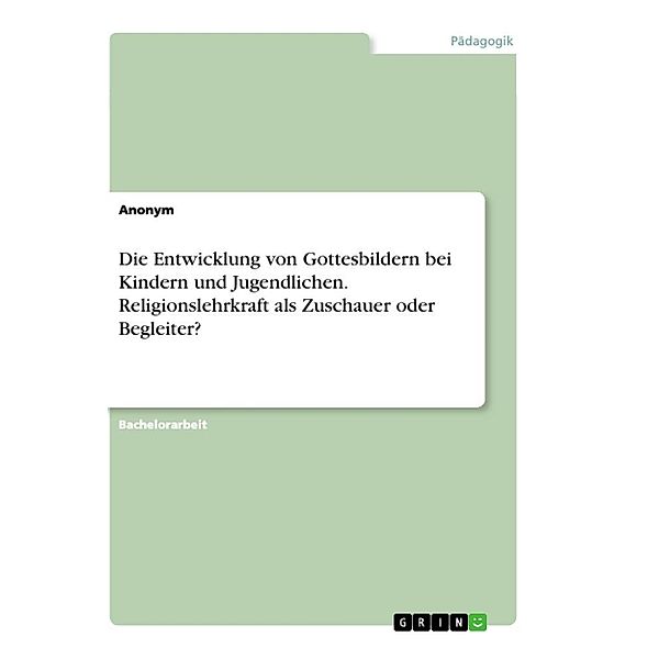 Die Entwicklung von Gottesbildern bei Kindern und Jugendlichen. Religionslehrkraft als Zuschauer oder Begleiter?; ., Anonymous