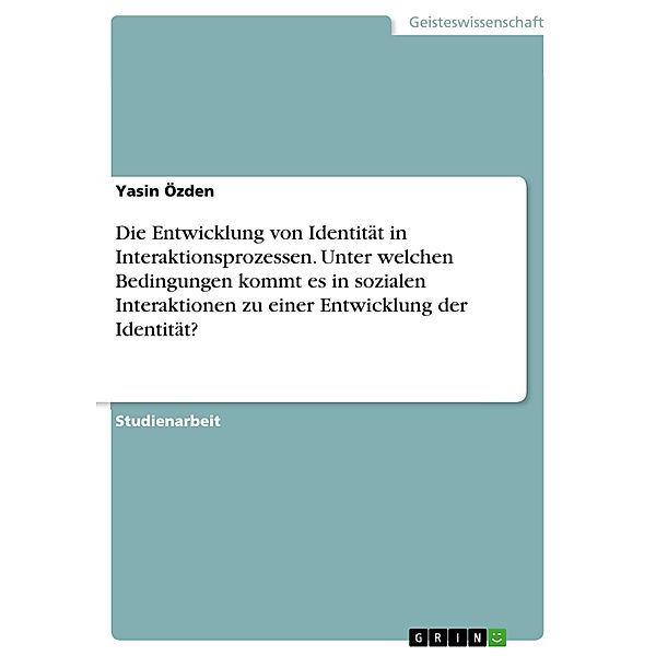 Die Entwicklung von Identität in Interaktionsprozessen. Unter welchen Bedingungen kommt es in sozialen Interaktionen zu einer Entwicklung der Identität?, Yasin Özden