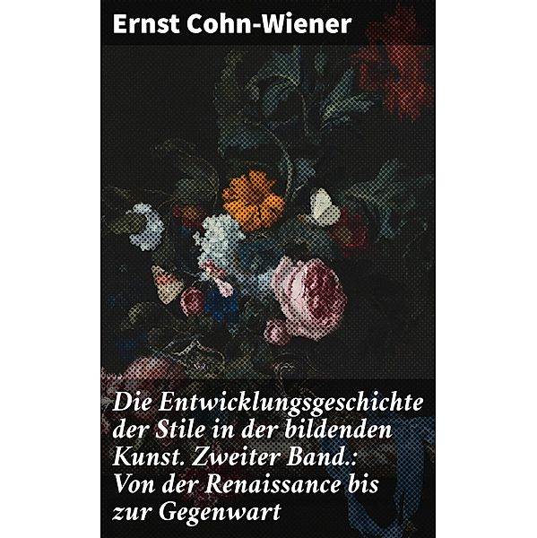 Die Entwicklungsgeschichte der Stile in der bildenden Kunst. Zweiter Band.: Von der Renaissance bis zur Gegenwart, Ernst Cohn-Wiener